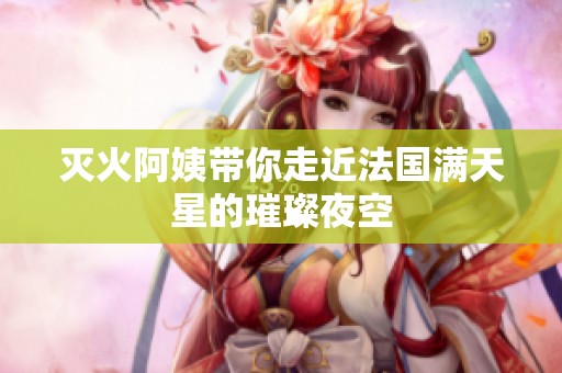 灭火阿姨带你走近法国满天星的璀璨夜空