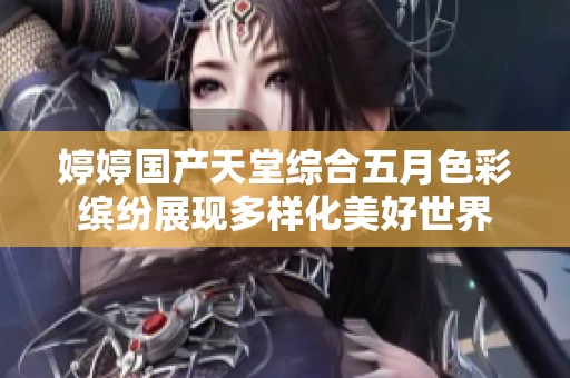 婷婷国产天堂综合五月色彩缤纷展现多样化美好世界