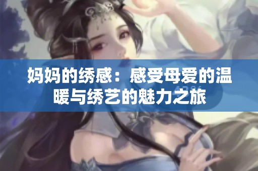 妈妈的绣感：感受母爱的温暖与绣艺的魅力之旅
