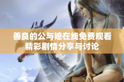 善良的公与媳在线免费观看精彩剧情分享与讨论