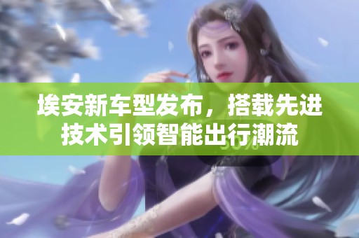埃安新车型发布，搭载先进技术引领智能出行潮流