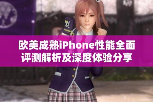 欧美成熟iPhone性能全面评测解析及深度体验分享