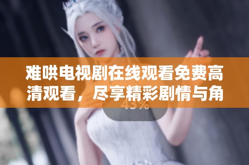 难哄电视剧在线观看免费高清观看，尽享精彩剧情与角色魅力