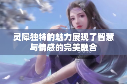 灵犀独特的魅力展现了智慧与情感的完美融合