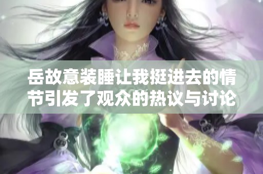岳故意装睡让我挺进去的情节引发了观众的热议与讨论