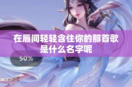 在唇间轻轻含住你的那首歌是什么名字呢