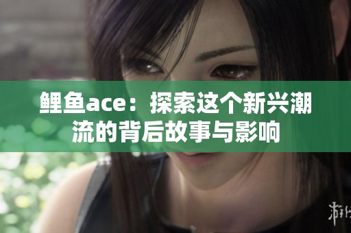 鲤鱼ace：探索这个新兴潮流的背后故事与影响