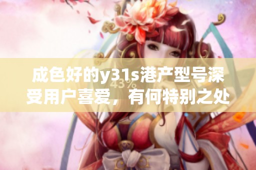 成色好的y31s港产型号深受用户喜爱，有何特别之处