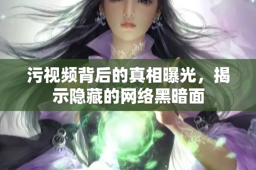 污视频背后的真相曝光，揭示隐藏的网络黑暗面