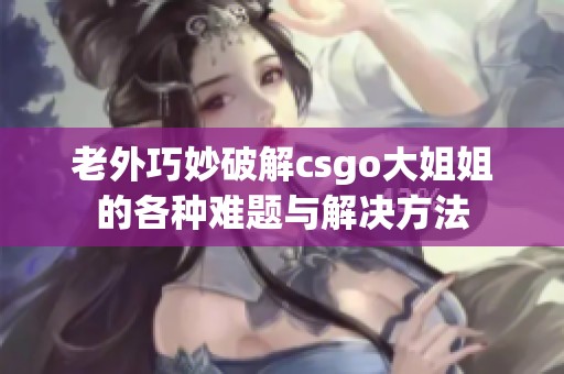 老外巧妙破解csgo大姐姐的各种难题与解决方法
