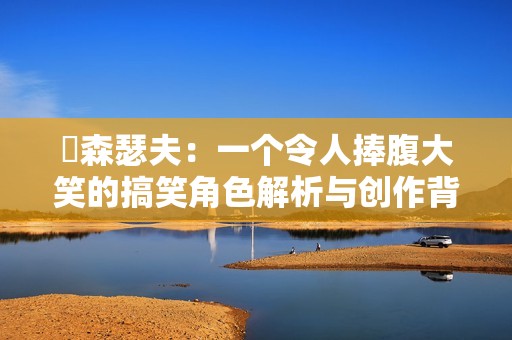 囧森瑟夫：一个令人捧腹大笑的搞笑角色解析与创作背后的故事