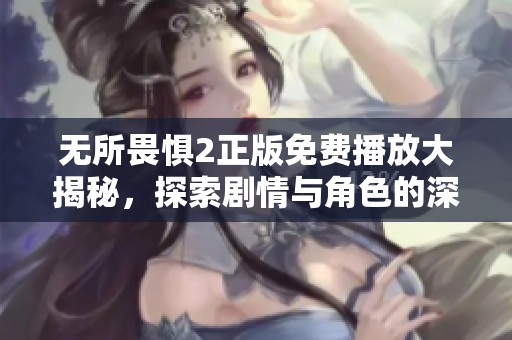 无所畏惧2正版免费播放大揭秘，探索剧情与角色的深度解析