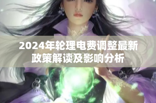 2024年轮理电费调整最新政策解读及影响分析