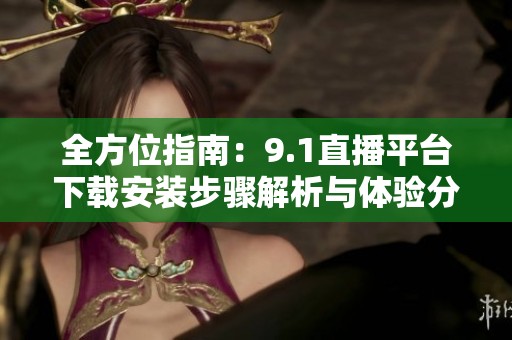 全方位指南：9.1直播平台下载安装步骤解析与体验分享