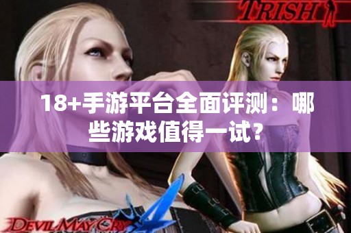 18+手游平台全面评测：哪些游戏值得一试？