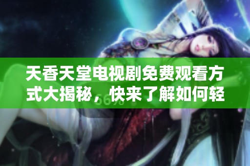 天香天堂电视剧免费观看方式大揭秘，快来了解如何轻松观看！