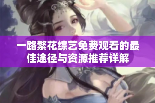 一路繁花综艺免费观看的最佳途径与资源推荐详解