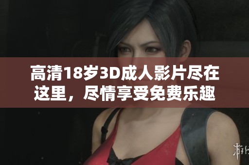 高清18岁3D成人影片尽在这里，尽情享受免费乐趣