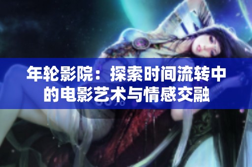 年轮影院：探索时间流转中的电影艺术与情感交融
