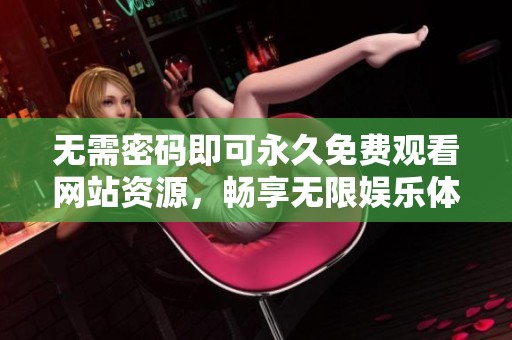 无需密码即可永久免费观看网站资源，畅享无限娱乐体验