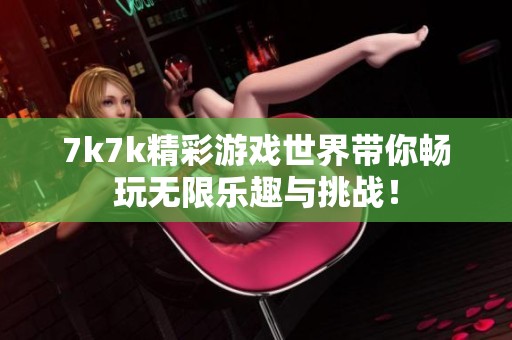 7k7k精彩游戏世界带你畅玩无限乐趣与挑战！