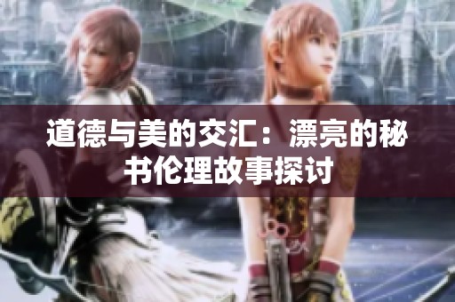 道德与美的交汇：漂亮的秘书伦理故事探讨