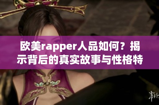 欧美rapper人品如何？揭示背后的真实故事与性格特点