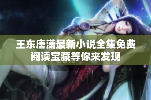 王东唐潇最新小说全集免费阅读宝藏等你来发现