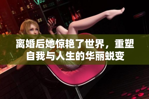 离婚后她惊艳了世界，重塑自我与人生的华丽蜕变