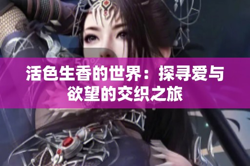 活色生香的世界：探寻爱与欲望的交织之旅