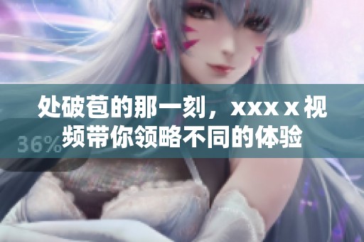 处破苞的那一刻，xxxⅹ视频带你领略不同的体验