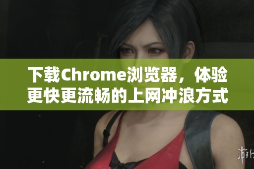 下载Chrome浏览器，体验更快更流畅的上网冲浪方式