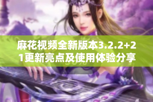 麻花视频全新版本3.2.2+21更新亮点及使用体验分享