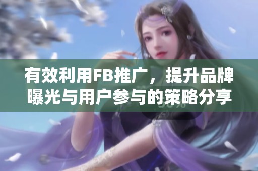 有效利用FB推广，提升品牌曝光与用户参与的策略分享
