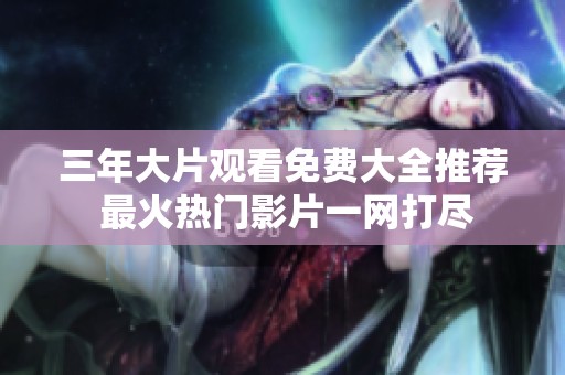 三年大片观看免费大全推荐 最火热门影片一网打尽