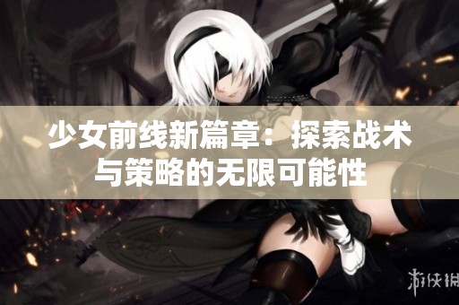 少女前线新篇章：探索战术与策略的无限可能性