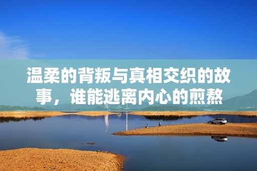 温柔的背叛与真相交织的故事，谁能逃离内心的煎熬