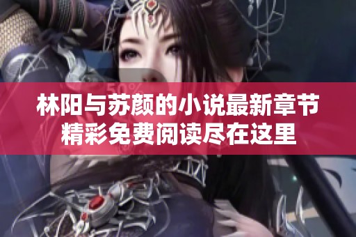 林阳与苏颜的小说最新章节精彩免费阅读尽在这里