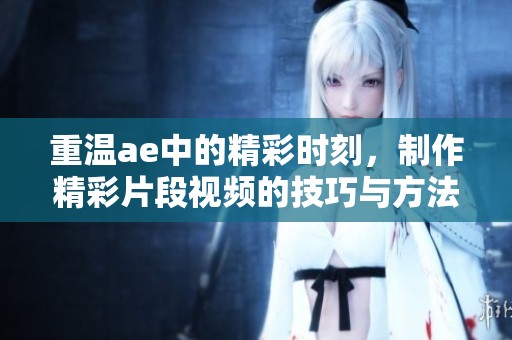 重温ae中的精彩时刻，制作精彩片段视频的技巧与方法分享