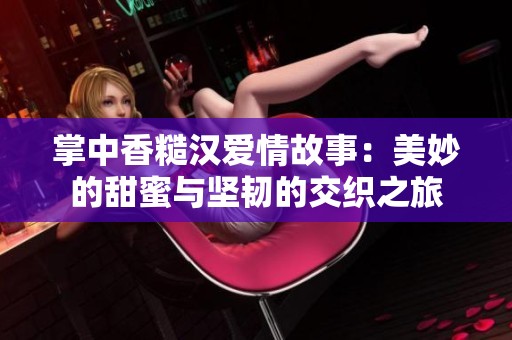 掌中香糙汉爱情故事：美妙的甜蜜与坚韧的交织之旅