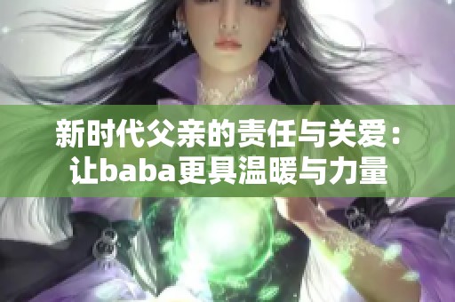 新时代父亲的责任与关爱：让baba更具温暖与力量