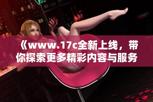 《www.17c全新上线，带你探索更多精彩内容与服务》