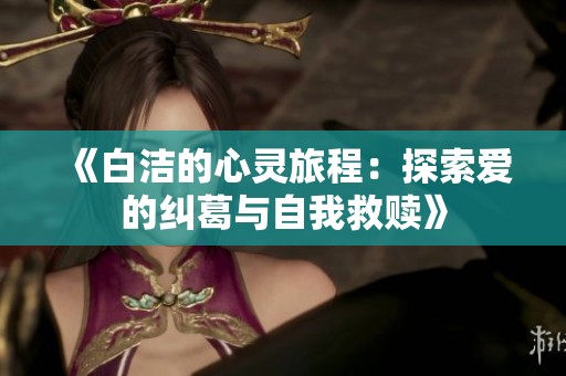 《白洁的心灵旅程：探索爱的纠葛与自我救赎》