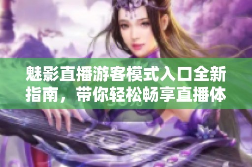 魅影直播游客模式入口全新指南，带你轻松畅享直播体验