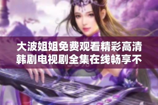 大波姐姐免费观看精彩高清韩剧电视剧全集在线畅享不容错过