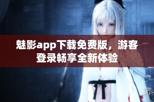 魅影app下载免费版，游客登录畅享全新体验