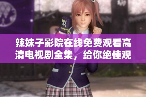辣妹子影院在线免费观看高清电视剧全集，给你绝佳观影体验