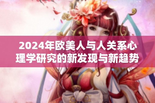 2024年欧美人与人关系心理学研究的新发现与新趋势探讨