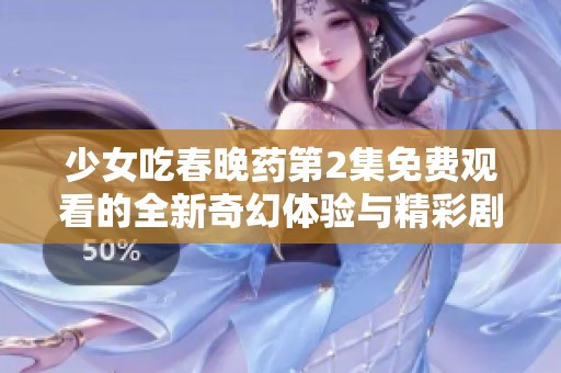 少女吃春晚药第2集免费观看的全新奇幻体验与精彩剧情解析