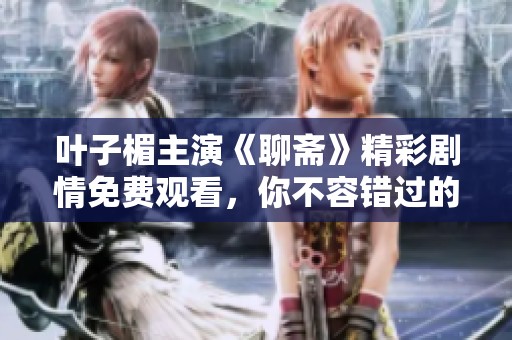 叶子楣主演《聊斋》精彩剧情免费观看，你不容错过的经典之作